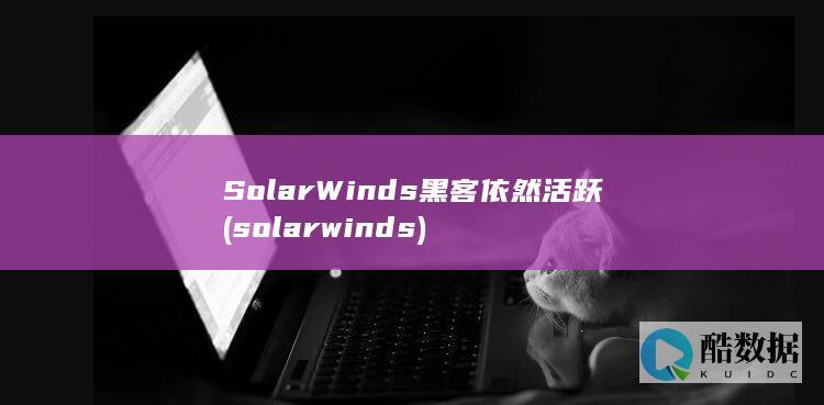 SolarWinds黑客依然活跃 (solarwinds)
