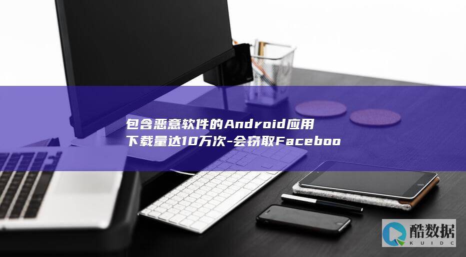 包含恶意软件的Android应用下载量达10万次-会窃取Facebook密码 (哪种类型的邮件附件可能包含恶意软件)