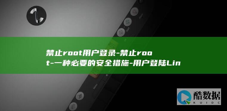 禁止root用户登录-禁止root-一种必要的安全措施-用户登陆Linux-linux (禁止root远程登录ssh)