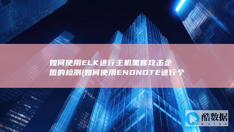 如何使用ELK进行主机黑客攻击企图的检测 (如何使用ENDNOTE进行个人参考文献管理)