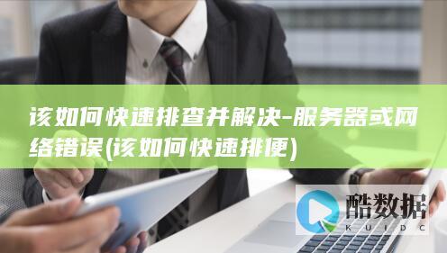 该如何快速排查并解决-服务器或网络错误 (该如何快速排便)