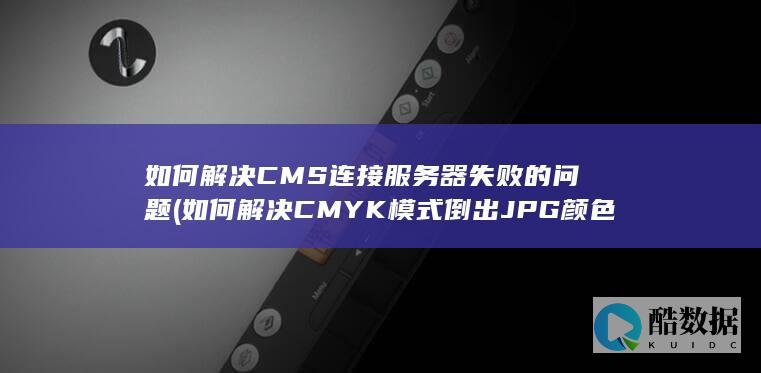 如何解决CMS连接服务器失败的问题 (如何解决CMYK模式倒出JPG颜色变化的情况)