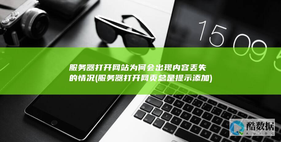 服务器打开网站为何会出现内容丢失的情况 (服务器打开网页总是提示添加)