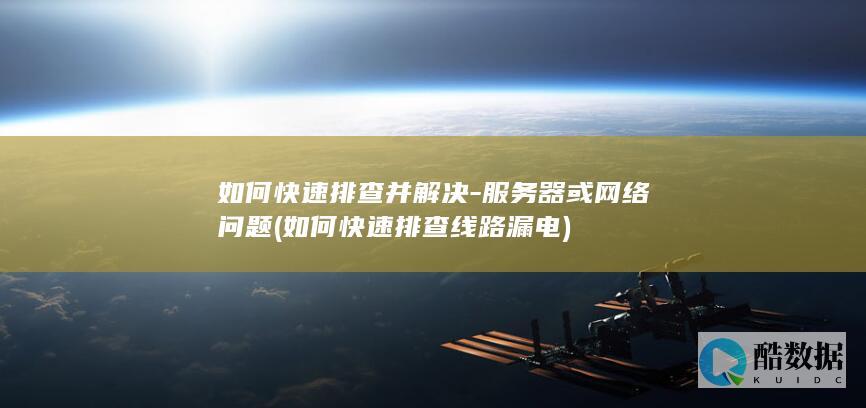 如何快速排查并解决-服务器或网络问题 (如何快速排查线路漏电)
