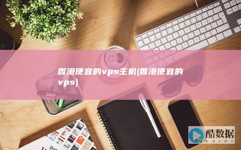 香港便宜的vps主机 (香港便宜的vps)