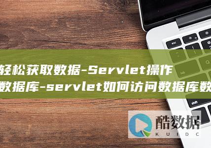 轻松获取数据-Servlet操作数据库-servlet如何访问数据库数据 (轻松获取数据的软件)