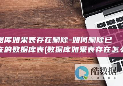 数据库如果表存在删除-如何删除已存在的数据库表 (数据库如果表存在怎么表示)