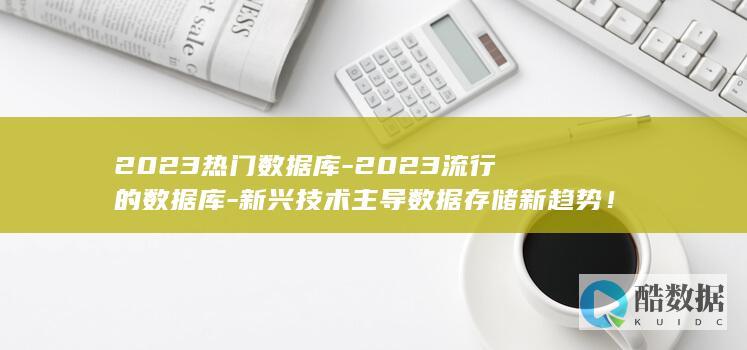 2023热门数据库-2023流行的数据库-新兴技术主导数据存储新趋势！ (2023热门歌曲)