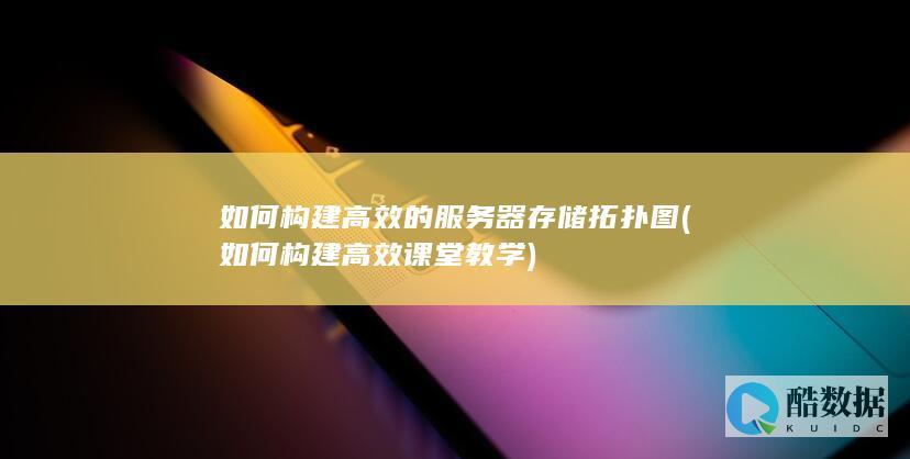 如何构建高效的服务器存储拓扑图 (如何构建高效课堂教学)
