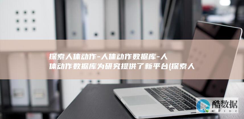 探索人体动作-人体动作数据库-人体动作数据库为研究提供了新平台 (探索人体动作视频)