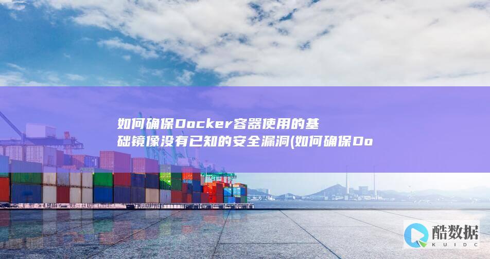 如何确保Docker容器使用的基础镜像没有已知的安全漏洞 (如何确保Doc文件中图片清晰但文档较小)