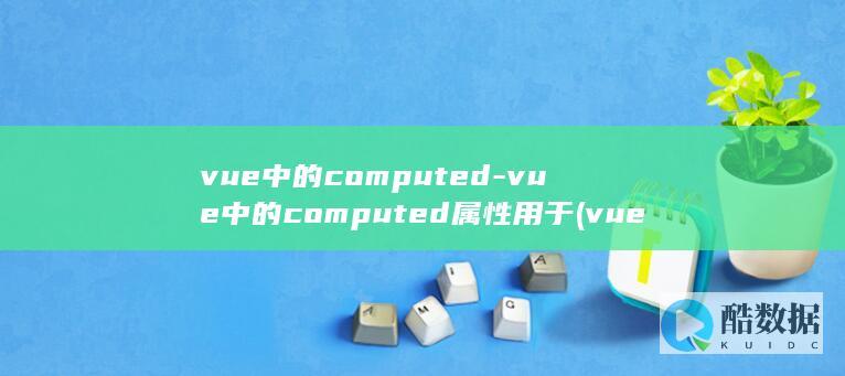 vue中的computed-vue中的computed属性用于 (vue中的computed和methods区别)
