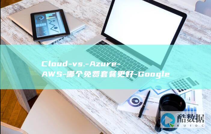 Cloud-vs.-Azure-AWS-哪个免费套餐更好-Google-vs. (cloud-based)