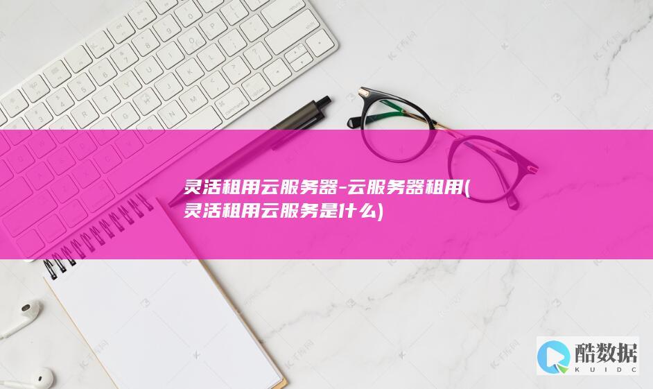 灵活租用云服务器-云服务器租用 (灵活租用云服务是什么)