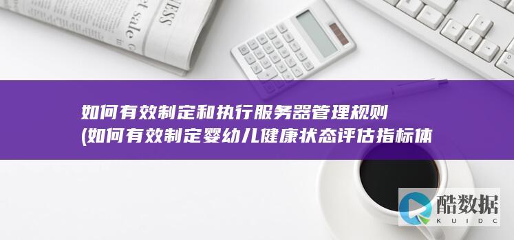 如何有效制定和执行服务器管理规则 (如何有效制定婴幼儿健康状态评估指标体系)