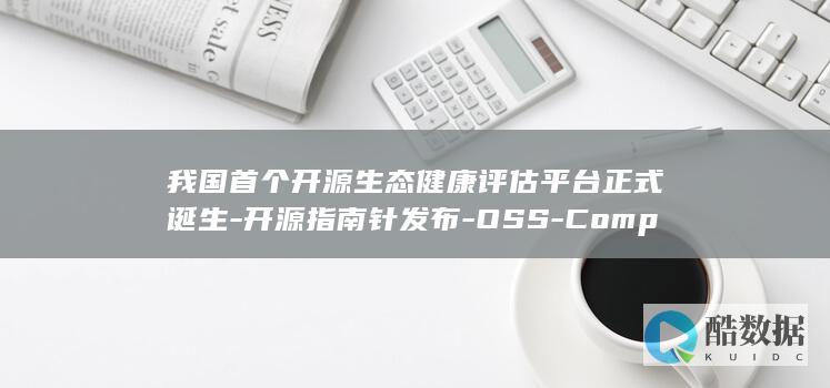 我国首个开源生态健康评估平台正式诞生-开源指南针发布-OSS-Compass (我国首个开源桌面操作系统)