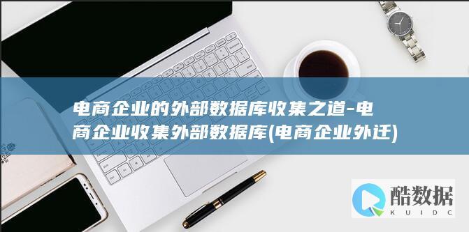电商企业的外部数据库收集之道-电商企业收集外部数据库 (电商企业外迁)