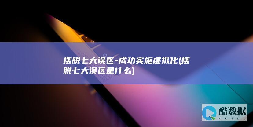 摆脱七大误区-成功实施虚拟化 (摆脱七大误区是什么)