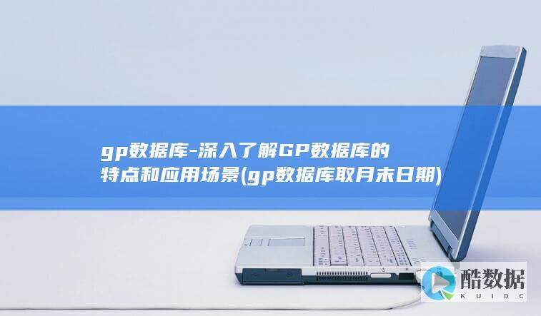 gp数据库-深入了解GP数据库的特点和应用场景 (gp数据库取月末日期)