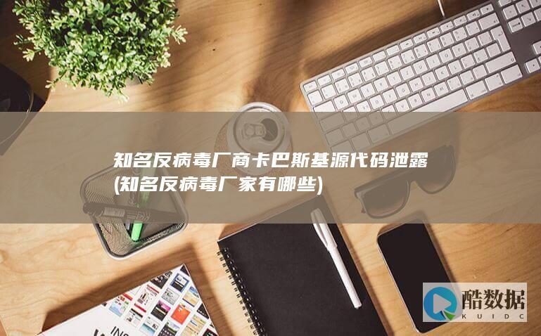 知名反病毒厂商卡巴斯基源代码泄露 (知名反病毒厂家有哪些)
