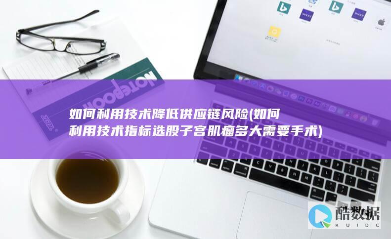 如何利用技术降低供应链风险 (如何利用技术指标选股子宫肌瘤多大需要手术)