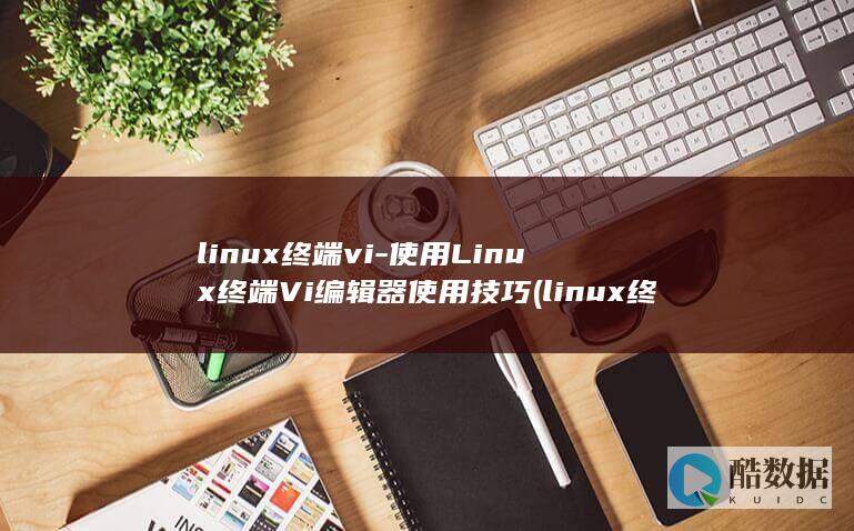 linux终端vi-使用Linux终端Vi编辑器使用技巧 (linux终端)