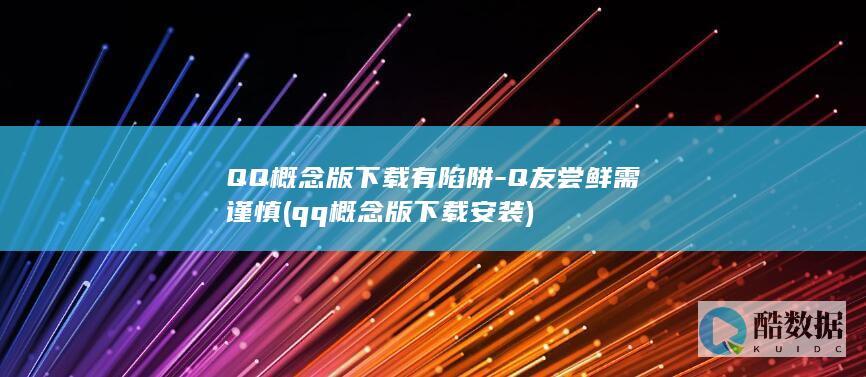 QQ概念版下载有陷阱-Q友尝鲜需谨慎 (qq概念版下载安装)