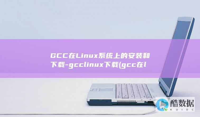 GCC在Linux系统上的安装和下载-gcclinux下载 (gcc在linux)