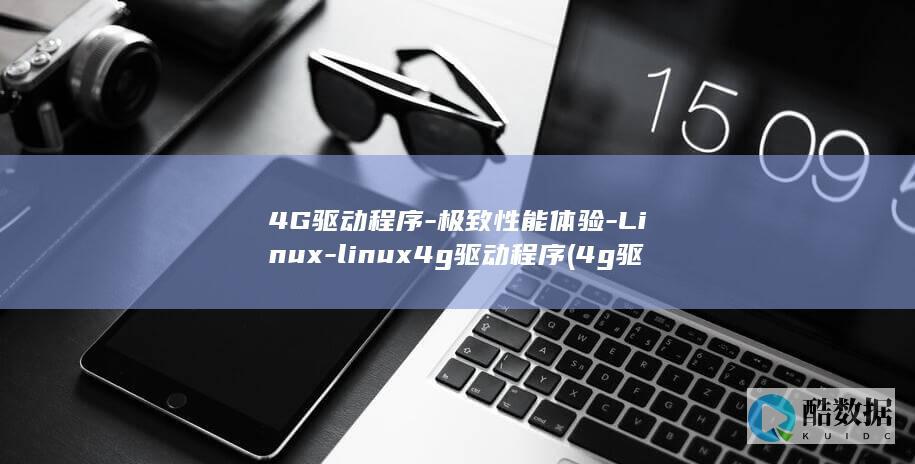 4G驱动程序-极致性能体验-Linux-linux4g驱动程序 (4g驱动器)
