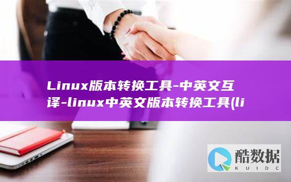 Linux版本转换工具-中英文互译-linux中英文版本转换工具 (linux版和windows版的电脑有啥区别)