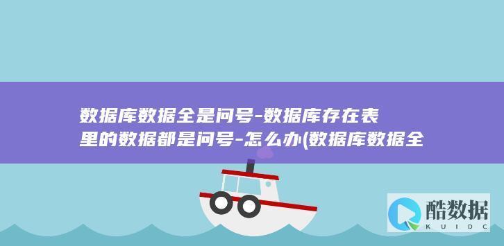 数据库数据全是问号-数据库存在表里的数据都是问号-怎么办 (数据库数据全量同步如何节省性能)