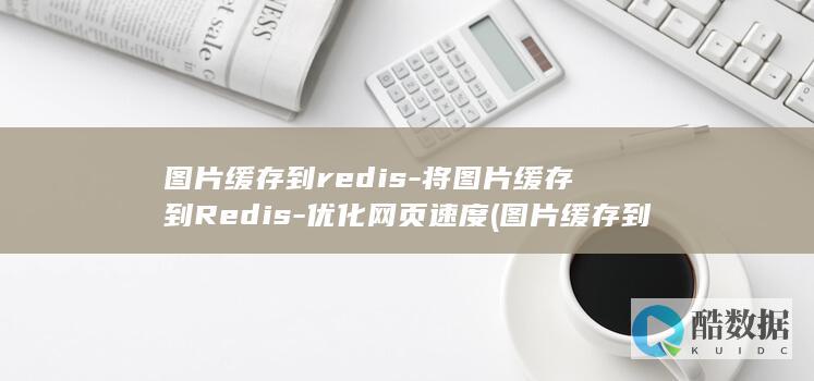 图片缓存到redis-将图片缓存到Redis-优化网页速度 (图片缓存到百度网盘如何设置地点)