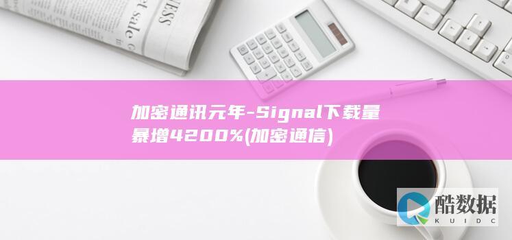 加密通讯元年-Signal下载量暴增4200% (加密通信)