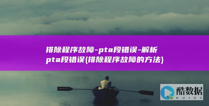 排除程序故障-pta段错误-解析pta段错误 (排除程序故障的方法)