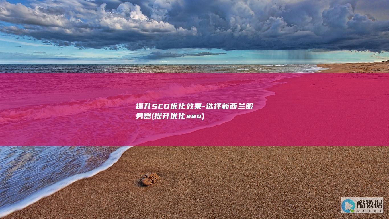提升SEO优化效果-选择新西兰服务器 (提升优化seo)