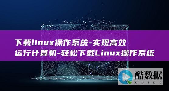 下载linux操作系统-实现高效运行计算机-轻松下载Linux操作系统 (下载Line应用)