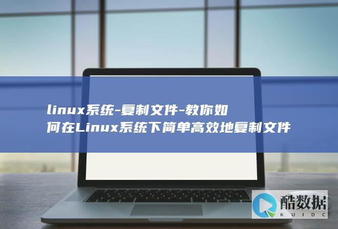 linux系统-复制文件-教你如何在Linux系统下简单高效地复制文件 (linux系统)