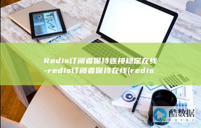 Redis订阅者保持连接稳定在线-redis订阅者保持在线 (redis订阅和发布 消息推送)
