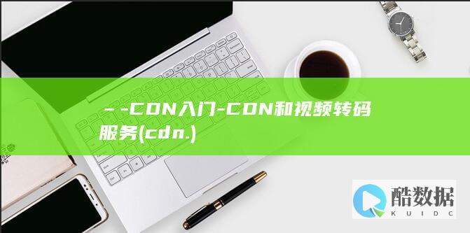 –-CDN入门-CDN和视频转码服务 (cdn.)