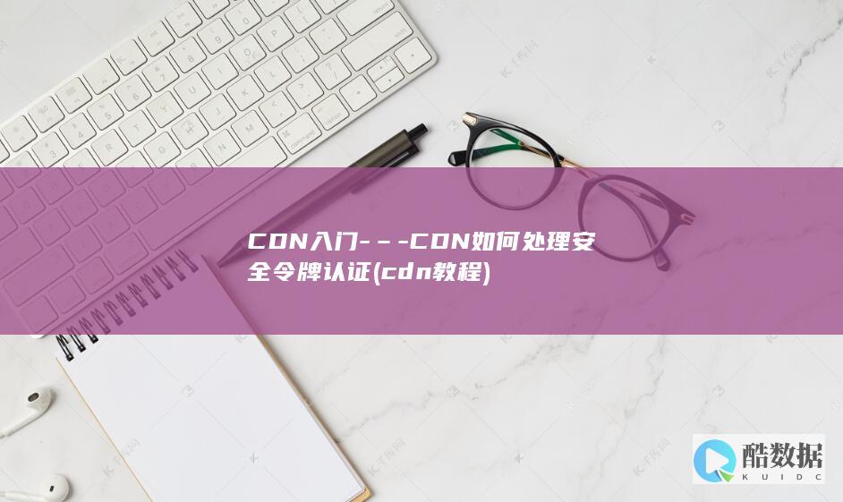 CDN入门-–-CDN如何处理安全令牌认证 (cdn教程)