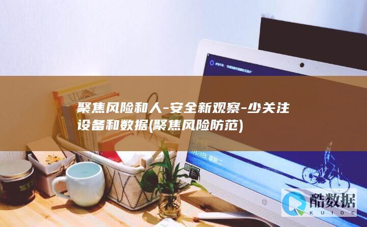 聚焦风险和人-安全新观察-少关注设备和数据 (聚焦风险防范)