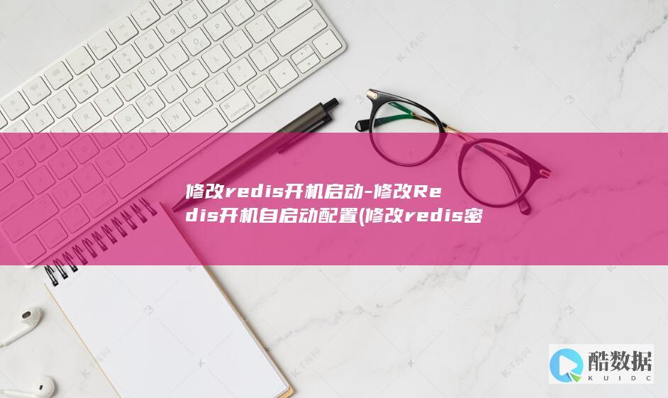 修改redis开机启动-修改Redis开机自启动配置 (修改redis密码)