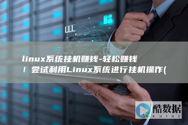 linux系统挂机赚钱-轻松赚钱！尝试利用Linux系统进行挂机操作 (linux系统)