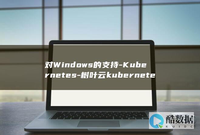 对Windows的支持-Kubernetes-<font color='#ff7200'>树叶云</font>kubernetes教程 (对WINDOWS 7中文件文件夹操作包括)
