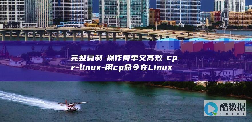 完整复制-操作简单又高效-cp-r-linux-用cp命令在Linux下进行R级完整复制