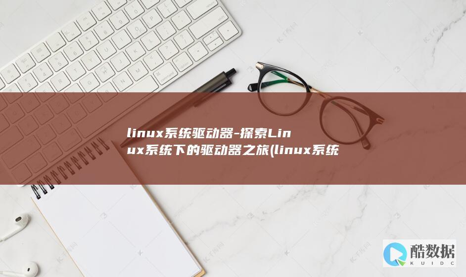linux系统驱动器-探索Linux系统下的驱动器之旅 (linux系统)