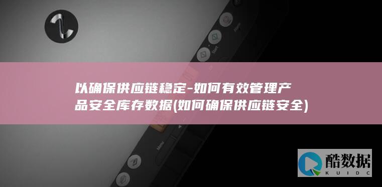 以确保供应链稳定-如何有效管理产品安全库存数据 (如何确保供应链安全)