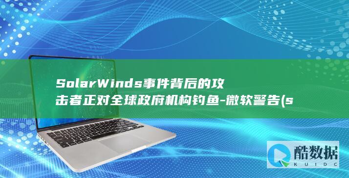 SolarWinds事件背后的攻击者正对全球政府机构钓鱼-微软警告 (solarwalk2)