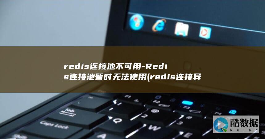 redis连接池不可用-Redis连接池暂时无法使用 (redis连接异常是什么意思)
