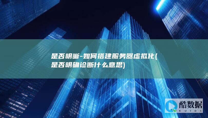 是否明晰-如何搭建服务器虚拟化 (是否明确诊断什么意思)